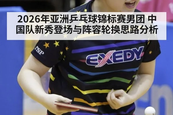2026年亚洲乒乓球锦标赛男团 中国队新秀登场与阵容轮换思路分析