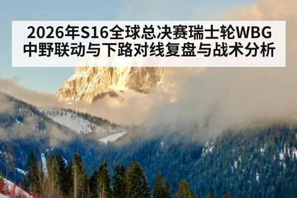 2026年S16全球总决赛瑞士轮WBG中野联动与下路对线复盘与战术分析