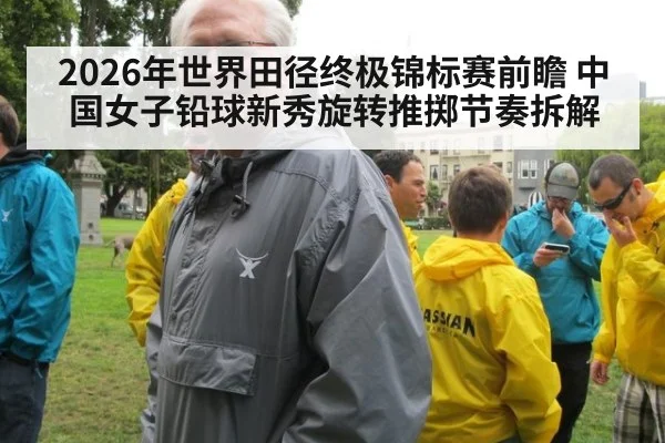 2026年世界田径终极锦标赛前瞻 中国女子铅球新秀旋转推掷节奏拆解