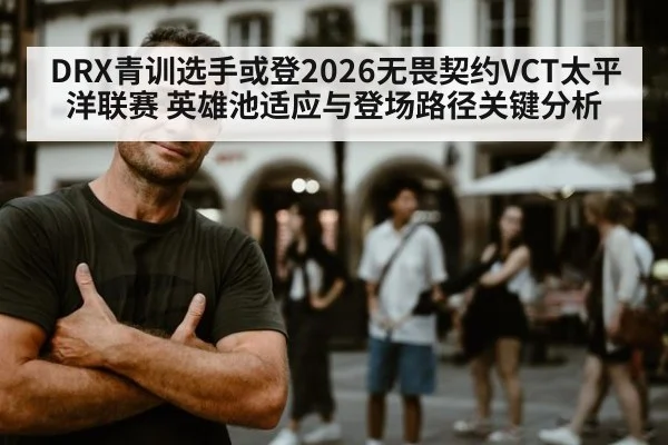 DRX青训选手或登2026无畏契约VCT太平洋联赛 英雄池适应与登场路径关键分析