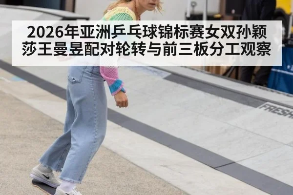 2026年亚洲乒乓球锦标赛女双孙颖莎王曼昱配对轮转与前三板分工观察