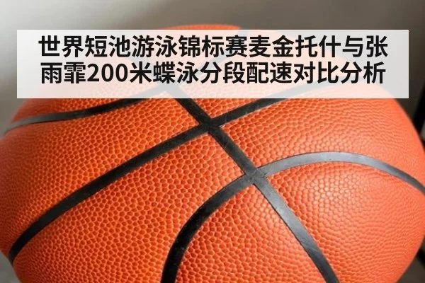 世界短池游泳锦标赛麦金托什与张雨霏200米蝶泳分段配速对比分析