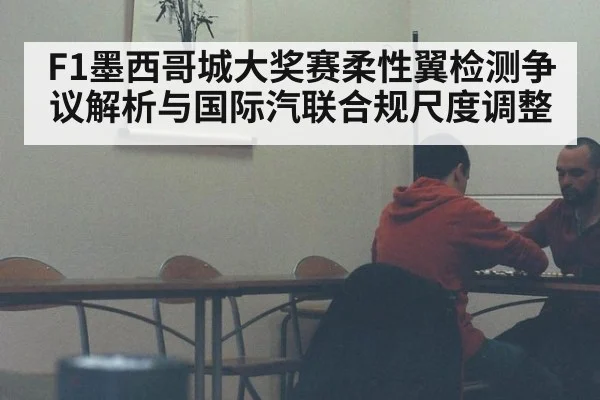 F1墨西哥城大奖赛柔性翼检测争议解析与国际汽联合规尺度调整
