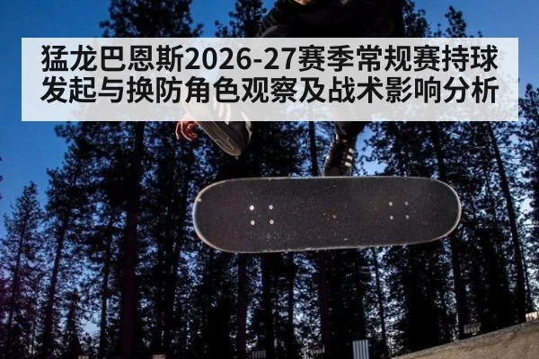 猛龙巴恩斯2026-27赛季常规赛持球发起与换防角色观察及战术影响分析
