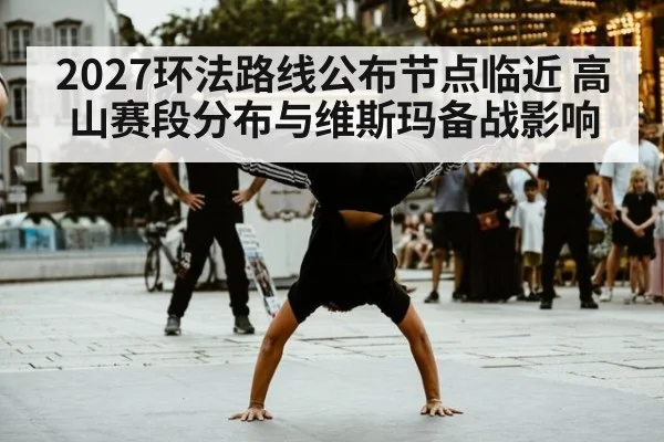 2027环法路线公布节点临近 高山赛段分布与维斯玛备战影响